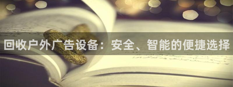 杏宇平台登录步骤是什么：回收户外广告设备：安全、智能的便捷选择