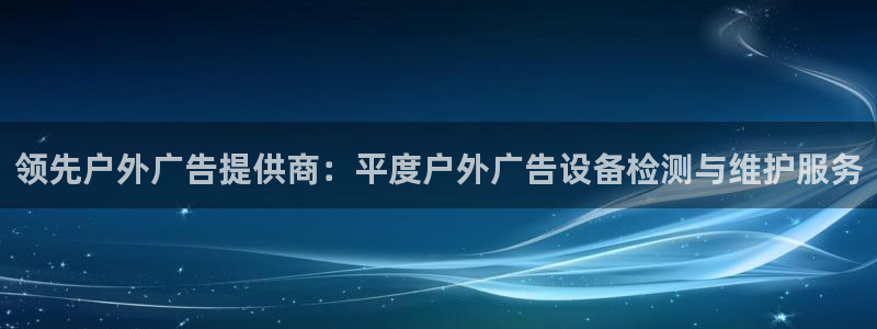 杏宇平台代理怎么样：领先户外广告提供商：平度户外广告设备检测与维护服务