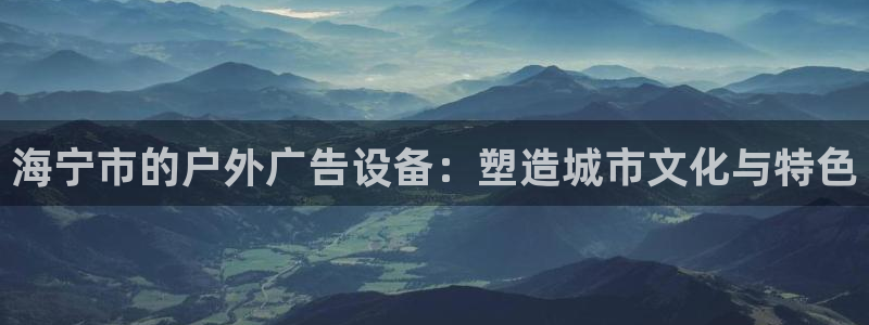 杏宇平台代理怎么样可靠吗：海宁市的户外广告设备：塑造城市文化与特色