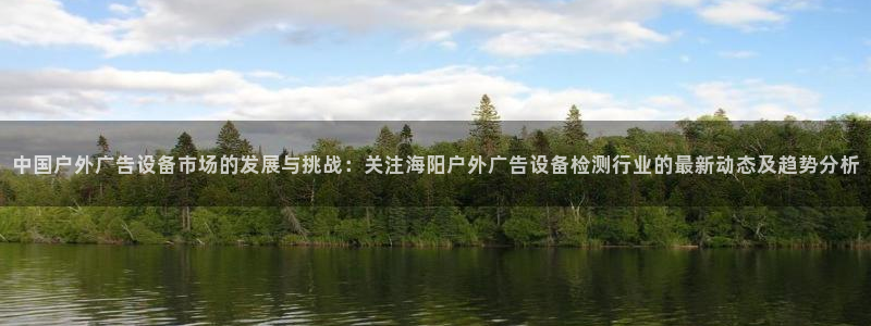 杏宇官方平台官网下载：中国户外广告设备市场的发展与挑战：关注海阳户外广告设备检测行业的最新动态及趋势分析