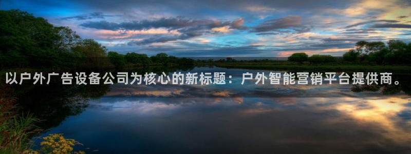 杏宇平台总代理：以户外广告设备公司为核心的新标题：户外智能营销平台提供商。