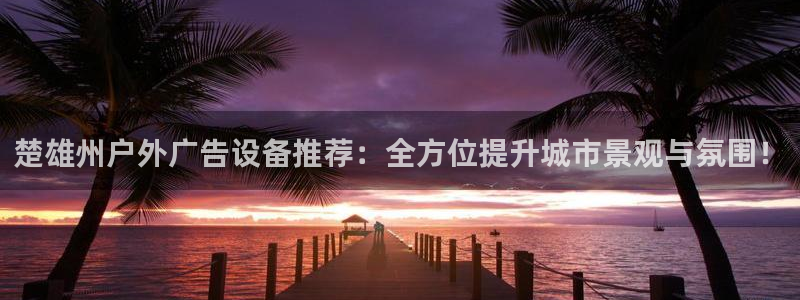 杏宇平台登录方法：楚雄州户外广告设备推荐：全方位提升城市景观与氛围！