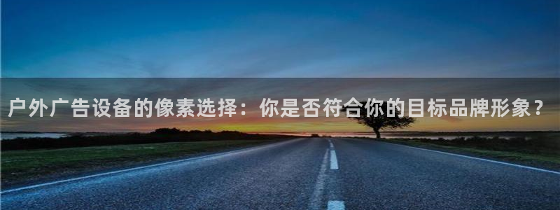 杏宇平台代理怎么赚钱快：户外广告设备的像素选择：你是否符合你的目标品牌形象？