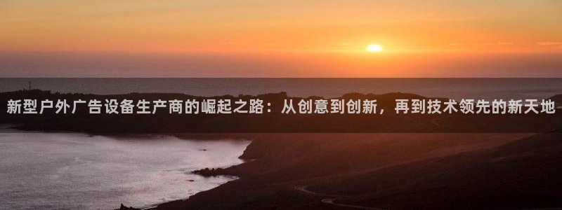 杏宇官方平台官网入口：新型户外广告设备生产商的崛起之路：从创意到创新，再到技术领先的新天地