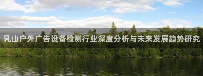 杏宇平台怎么样知乎：乳山户外广告设备检测行业深度分析与未来发展趋势研究