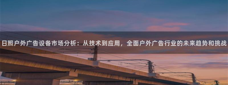 杏宇平台代理多少钱：日照户外广告设备市场分析：从技术到应用，全面户外广告行业的未来趋势和挑战
