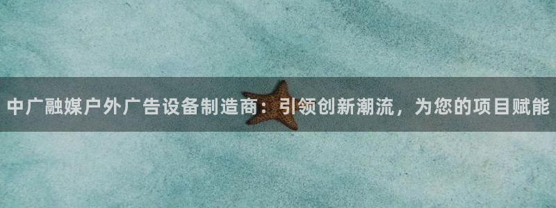 杏宇平台官网注册：中广融媒户外广告设备制造商：引领创新潮流，为您的项目赋能