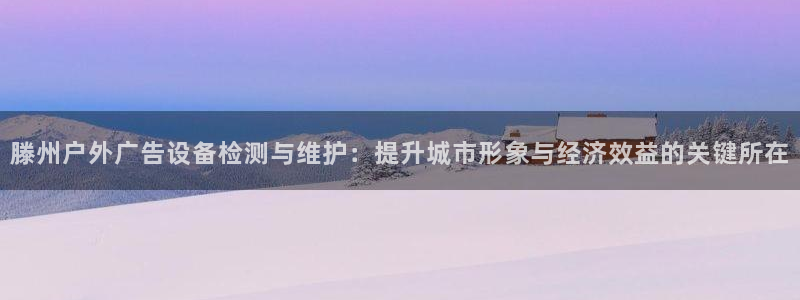 杏宇平台测速链接：滕州户外广告设备检测与维护：提升城市形象与经济效益的关键所在