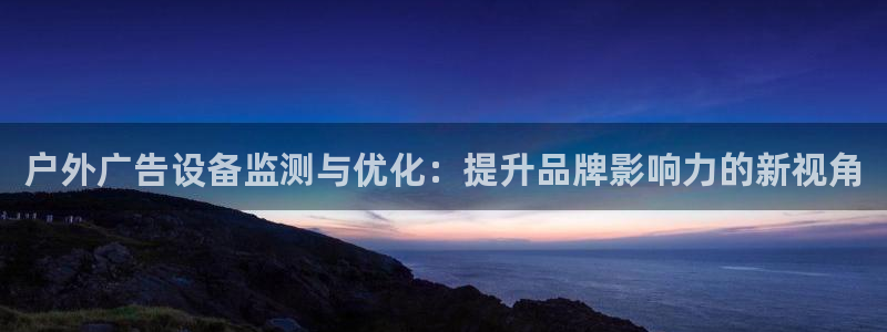 杏宇平台代理怎么赚钱：户外广告设备监测与优化：提升品牌影响力的新视角