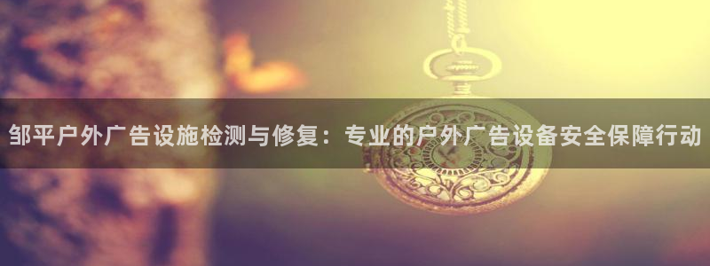 杏宇官方平台官网入口：邹平户外广告设施检测与修复：专业的户外广告设备安全保障行动