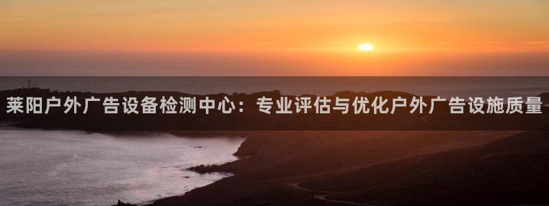 杏宇平台注册地址：莱阳户外广告设备检测中心：专业评估与优化户外广告设施质量