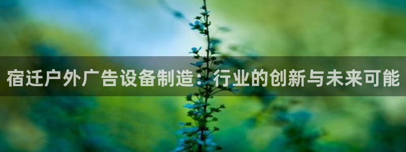 杏宇平台代理怎么样赚钱：宿迁户外广告设备制造：行业的创新与未来可能