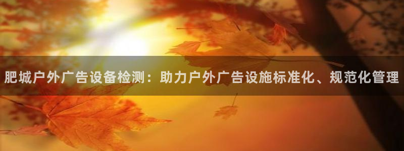 杏宇平台代理多少钱：肥城户外广告设备检测：助力户外广告设施标准化、规范化管理