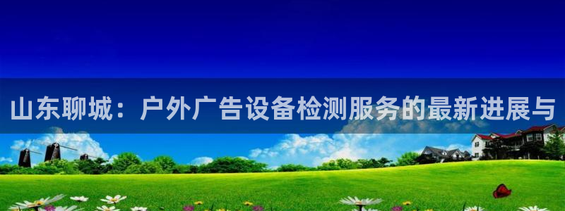 杏宇平台开户：山东聊城：户外广告设备检测服务的最新进展与