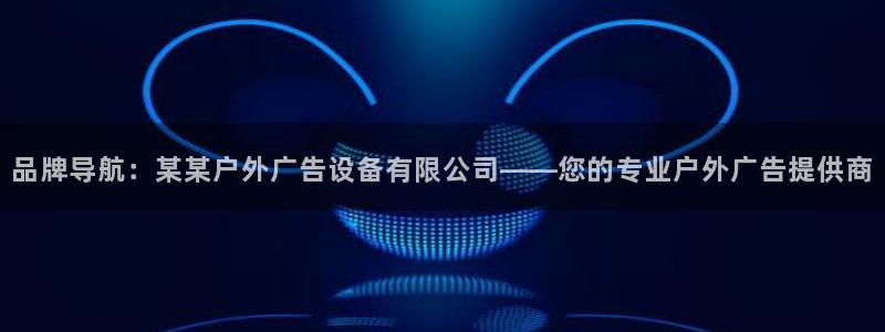 杏宇平台登录步骤图：品牌导航：某某户外广告设备有限公司——您的专业户外广告提供商