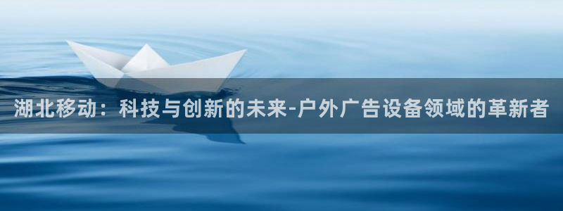 杏宇平台代理怎么样：湖北移动：科技与创新的未来-户外广告设备领域的革新者