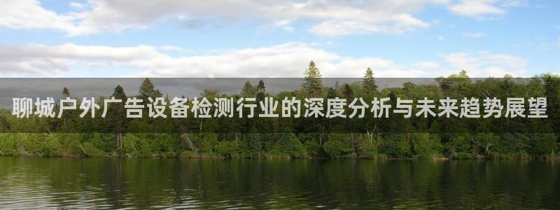 杏宇平台代理怎么样啊：聊城户外广告设备检测行业的深度分析与未来趋势展望
