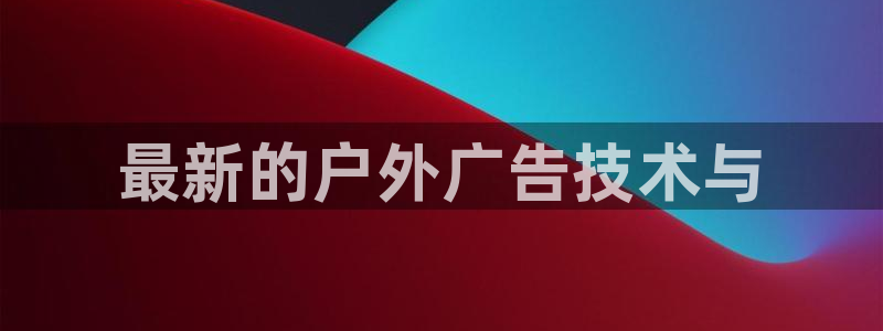杏宇平台招商电话号码：最新的户外广告技术与