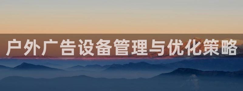 杏宇平台登录步骤：户外广告设备管理与优化策略