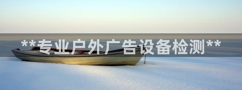 杏宇平台代理怎么赚钱：**专业户外广告设备检测**