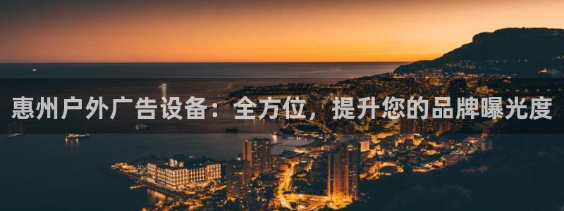 杏宇平台登录步骤是什么：惠州户外广告设备：全方位，提升您的品牌曝光度