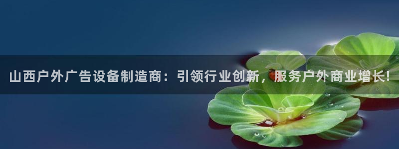 杏宇平台总代理是谁：山西户外广告设备制造商：引领行业创新，服务户外商业增长!